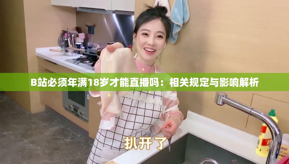 B站必须年满18岁才能直播吗：相关规定与影响解析