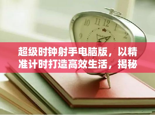 超级时钟射手电脑版，以精准计时打造高效生活，揭秘时间管理秘密武器