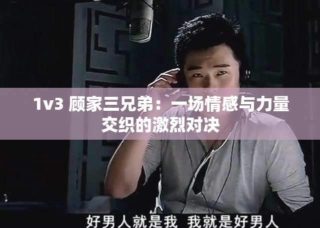 1v3 顾家三兄弟：一场情感与力量交织的激烈对决