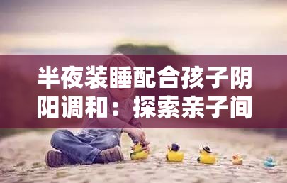 半夜装睡配合孩子阴阳调和：探索亲子间独特的相处之道