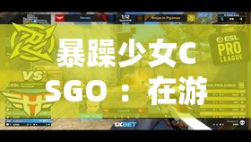 暴躁少女CSGO ：在游戏世界中释放无限激情与能量