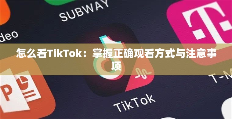 怎么看TikTok：掌握正确观看方式与注意事项