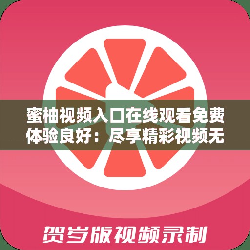 蜜柚视频入口在线观看免费体验良好：尽享精彩视频无需付费