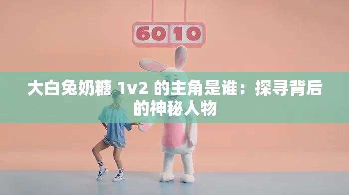 大白兔奶糖 1v2 的主角是谁：探寻背后的神秘人物