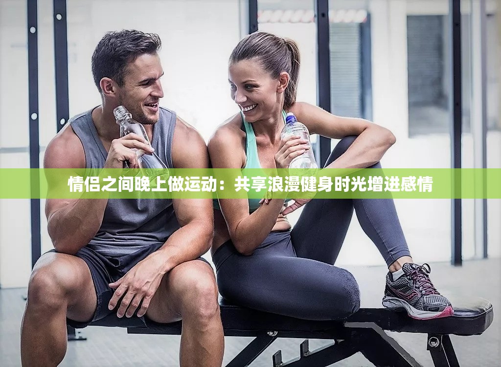 情侣之间晚上做运动：共享浪漫健身时光增进感情