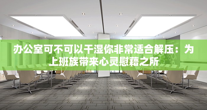 办公室可不可以干湿你非常适合解压：为上班族带来心灵慰藉之所