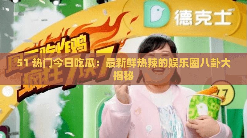 51 热门今日吃瓜：最新鲜热辣的娱乐圈八卦大揭秘