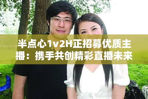 半点心1v2H正招募优质主播：携手共创精彩直播未来