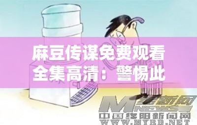 麻豆传谋免费观看全集高清：警惕此类非法内容传播的危害