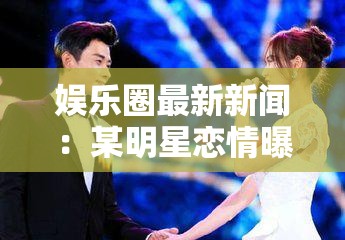 娱乐圈最新新闻：某明星恋情曝光引发粉丝热议