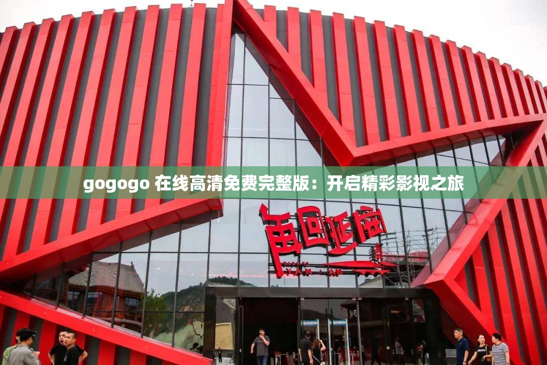 gogogo 在线高清免费完整版：开启精彩影视之旅
