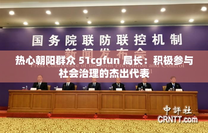 热心朝阳群众 51cgfun 局长：积极参与社会治理的杰出代表