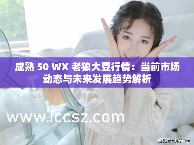 成熟 50 WX 老狼大豆行情：当前市场动态与未来发展趋势解析