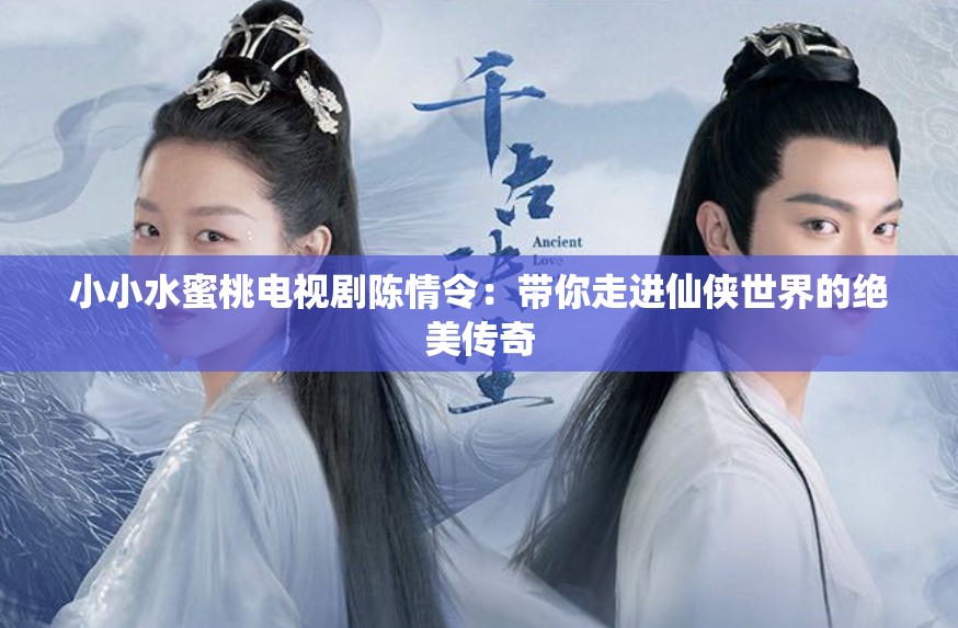 小小水蜜桃电视剧陈情令：带你走进仙侠世界的绝美传奇
