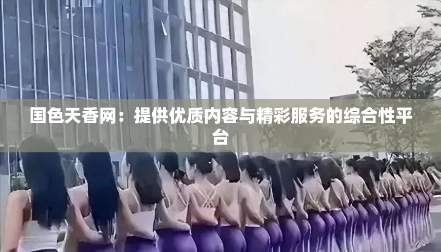 国色天香网：提供优质内容与精彩服务的综合性平台