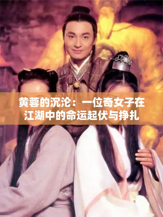 黄蓉的沉沦：一位奇女子在江湖中的命运起伏与挣扎