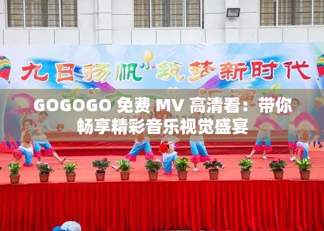 GOGOGO 免费 MV 高清看：带你畅享精彩音乐视觉盛宴