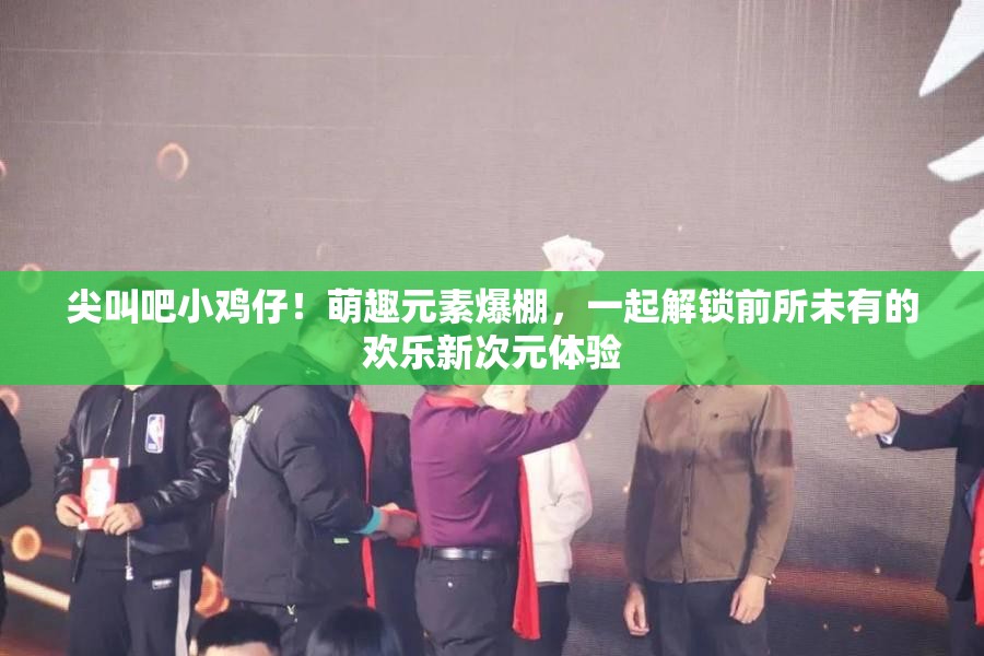 尖叫吧小鸡仔！萌趣元素爆棚，一起解锁前所未有的欢乐新次元体验