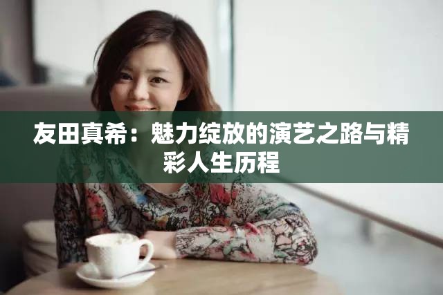 友田真希：魅力绽放的演艺之路与精彩人生历程