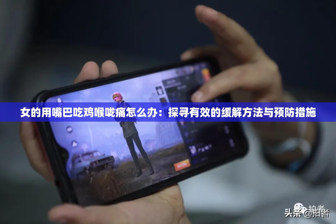 女的用嘴巴吃鸡喉咙痛怎么办：探寻有效的缓解方法与预防措施