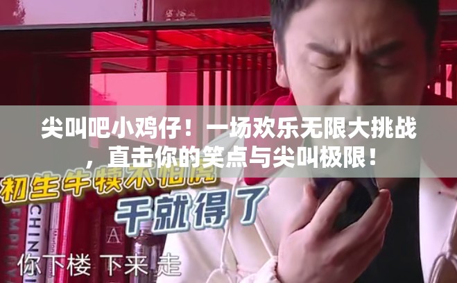 尖叫吧小鸡仔！一场欢乐无限大挑战，直击你的笑点与尖叫极限！