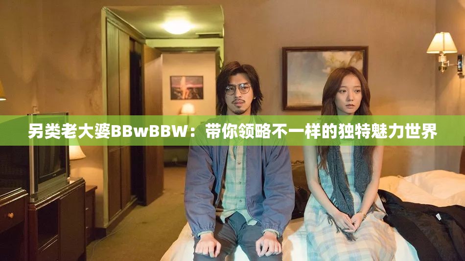 另类老大婆BBwBBW：带你领略不一样的独特魅力世界