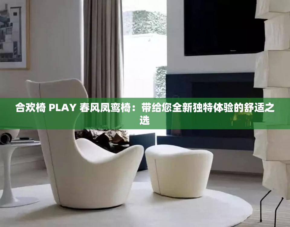 合欢椅 PLAY 春风凤鸾椅：带给您全新独特体验的舒适之选