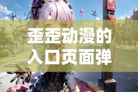 歪歪动漫的入口页面弹：带你走进精彩动漫世界