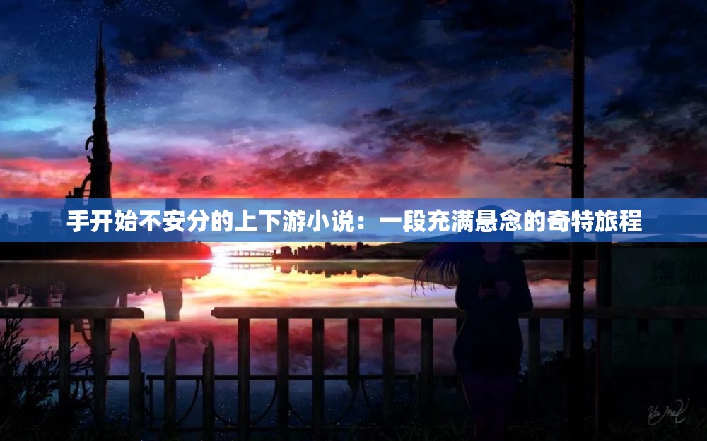 手开始不安分的上下游小说：一段充满悬念的奇特旅程