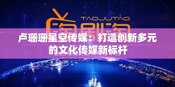 卢珊珊星空传媒：打造创新多元的文化传媒新标杆