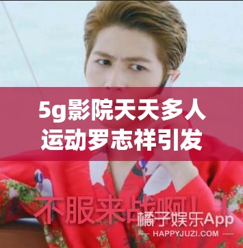 5g影院天天多人运动罗志祥引发的社会舆论与反思