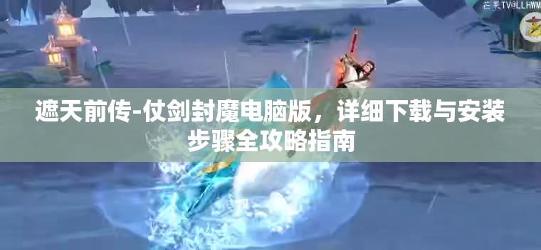 遮天前传-仗剑封魔电脑版，详细下载与安装步骤全攻略指南