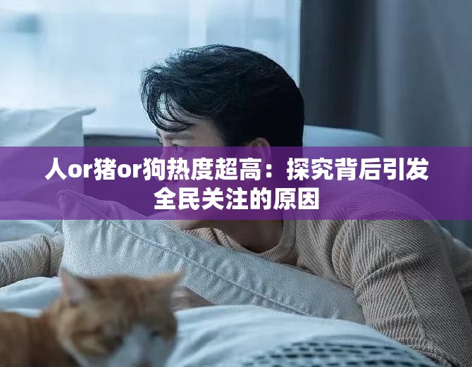 人or猪or狗热度超高：探究背后引发全民关注的原因