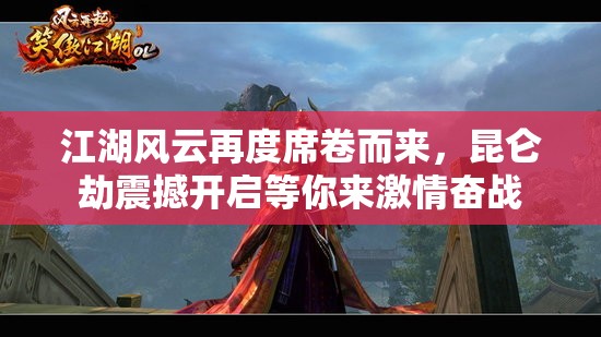江湖风云再度席卷而来，昆仑劫震撼开启等你来激情奋战
