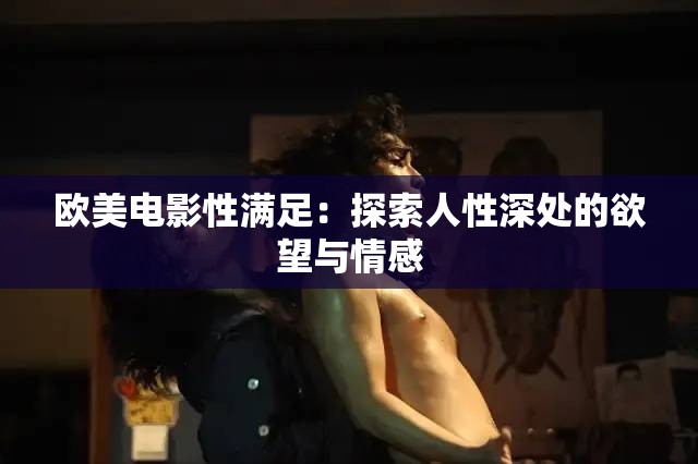 欧美电影性满足：探索人性深处的欲望与情感