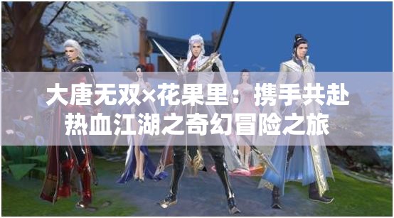 大唐无双×花果里：携手共赴热血江湖之奇幻冒险之旅