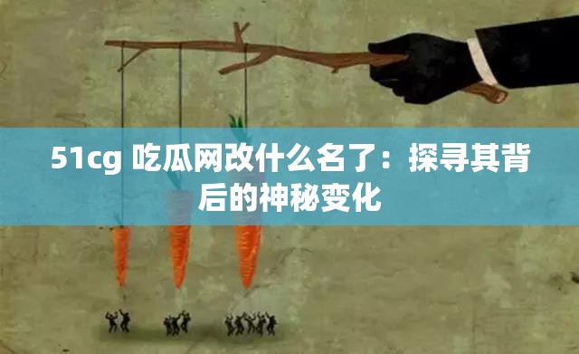 51cg 吃瓜网改什么名了：探寻其背后的神秘变化