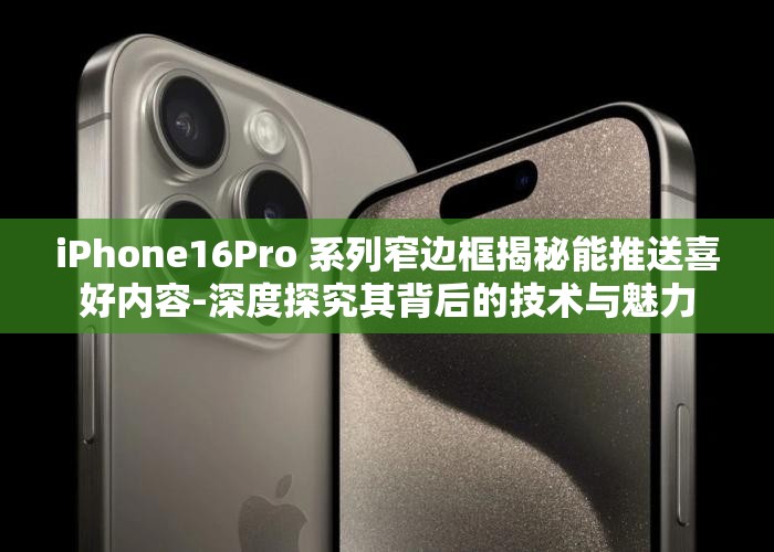 iPhone16Pro 系列窄边框揭秘能推送喜好内容-深度探究其背后的技术与魅力