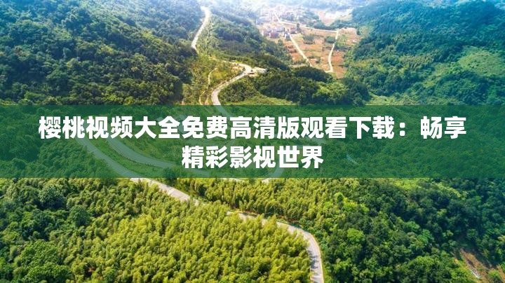 樱桃视频大全免费高清版观看下载：畅享精彩影视世界