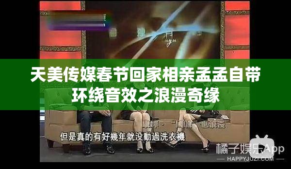 天美传媒春节回家相亲孟孟自带环绕音效之浪漫奇缘