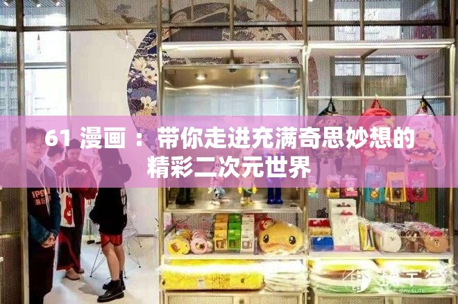 61 漫画 ：带你走进充满奇思妙想的精彩二次元世界