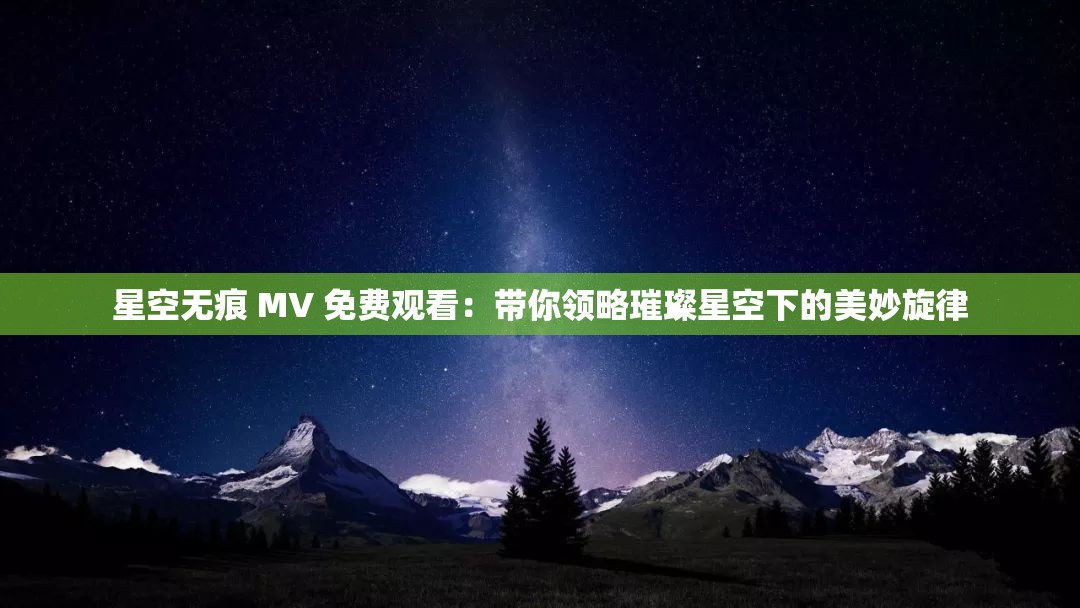 星空无痕 MV 免费观看：带你领略璀璨星空下的美妙旋律