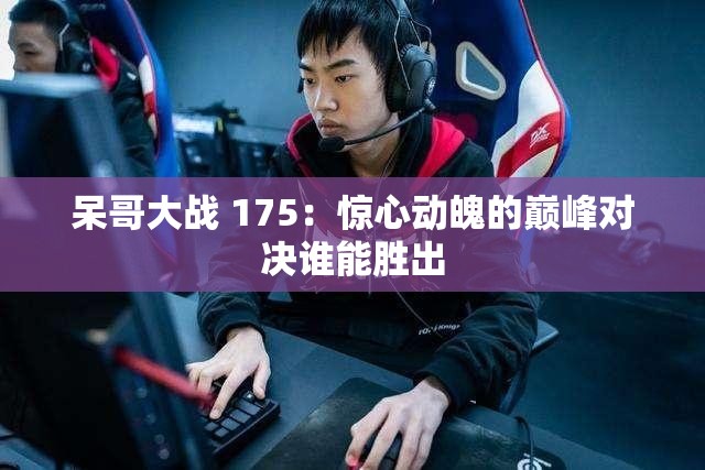 呆哥大战 175：惊心动魄的巅峰对决谁能胜出