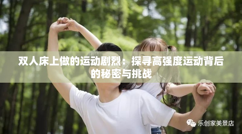 双人床上做的运动剧烈：探寻高强度运动背后的秘密与挑战