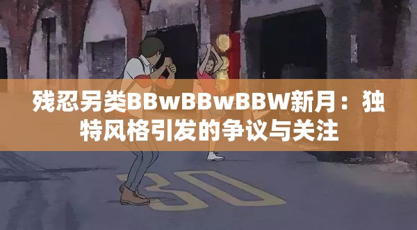 残忍另类BBwBBwBBW新月：独特风格引发的争议与关注