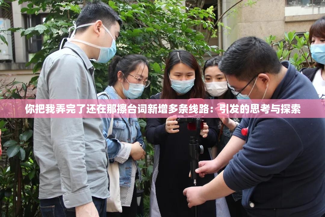 你把我弄完了还在那擦台词新增多条线路：引发的思考与探索