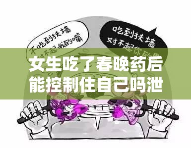 女生吃了春晚药后能控制住自己吗泄露巨大高清照片：后续影响及应对措施探讨