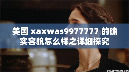美国 xaxwas9977777 的确实容貌怎么样之详细探究