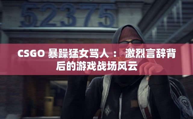 CSGO 暴躁猛女骂人 ： 激烈言辞背后的游戏战场风云