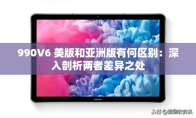 990V6 美版和亚洲版有何区别：深入剖析两者差异之处